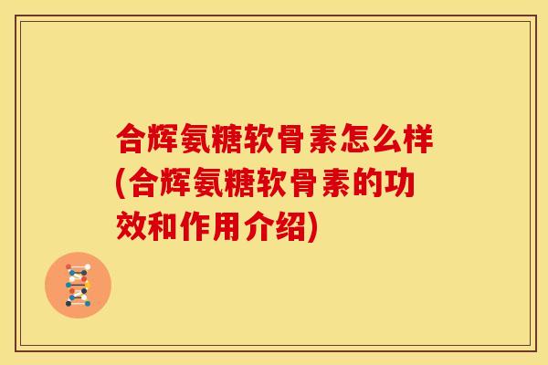 合辉氨糖软骨素怎么样(合辉氨糖软骨素的功效和作用介绍)