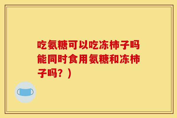 吃氨糖可以吃冻柿子吗能同时食用氨糖和冻柿子吗?)-第1张图片-关节骑士 吃氨糖可以吃冻柿子吗能同时食用氨糖和冻柿子吗?)-第1张图片-关节骑士