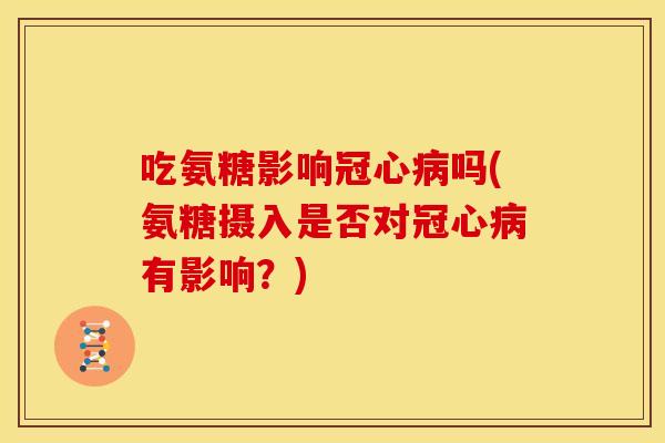 吃氨糖影响冠心病吗(氨糖摄入是否对冠心病有影响？)
