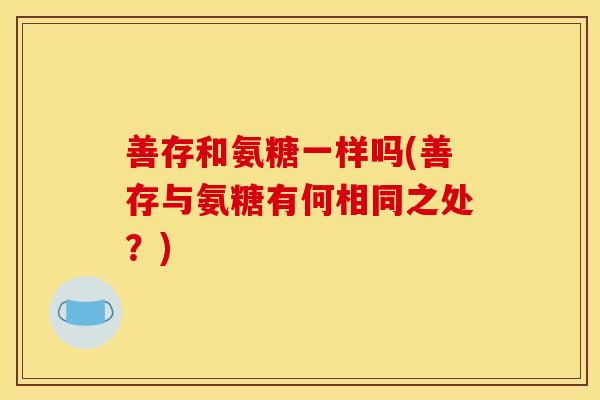 善存和氨糖一样吗(善存与氨糖有何相同之处？)