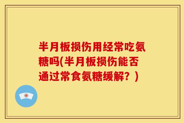 半月板损伤用经常吃氨糖吗(半月板损伤能否通过常食氨糖缓解？)-第1张图片-关节骑士