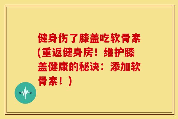 健身伤了膝盖吃软骨素(重返健身房！维护膝盖健康的秘诀：添加软骨素！)