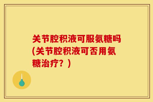 关节腔积液可服氨糖吗(关节腔积液可否用氨糖治疗？)