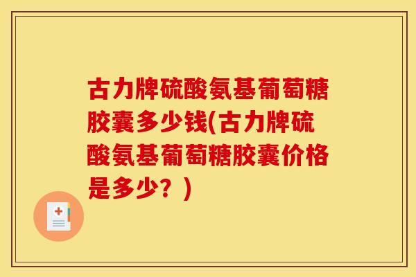 古力牌硫酸氨基葡萄糖胶囊多少钱(古力牌硫酸氨基葡萄糖胶囊价格是多少？)