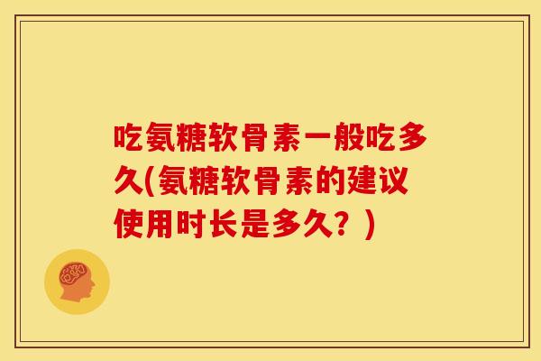 吃氨糖软骨素一般吃多久(氨糖软骨素的建议使用时长是多久？)-第1张图片-关节骑士