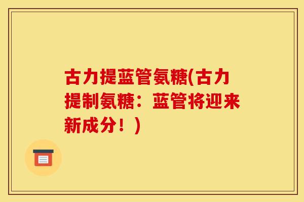 古力提蓝管氨糖(古力提制氨糖：蓝管将迎来新成分！)-第1张图片-关节骑士