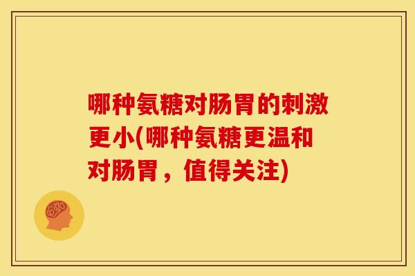 哪种氨糖对肠胃的刺激更小(哪种氨糖更温和对肠胃，值得关注)