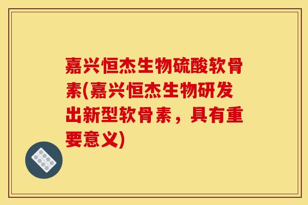 嘉兴恒杰生物硫酸软骨素(嘉兴恒杰生物研发出新型软骨素,具有重要意义)-第1张图片-关节骑士 嘉兴恒杰生物硫酸软骨素(嘉兴恒杰生物研发出新型软骨素,具有重要意义)-第1张图片-关节骑士