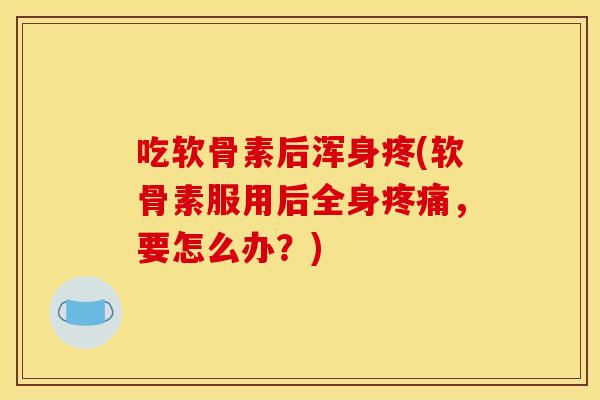 吃软骨素后浑身疼(软骨素服用后全身疼痛，要怎么办？)