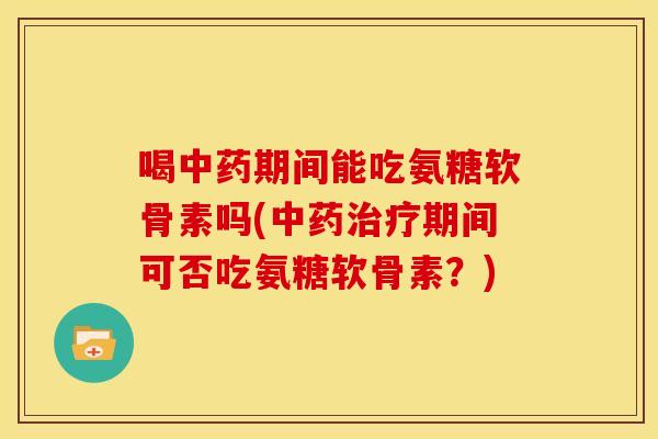 喝中药期间能吃氨糖软骨素吗(中药治疗期间可否吃氨糖软骨素？)