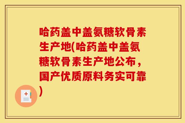 哈药盖中盖氨糖软骨素生产地(哈药盖中盖氨糖软骨素生产地公布，国产优质原料务实可靠)