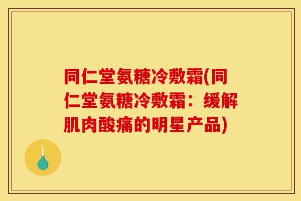 同仁堂氨糖冷敷霜(同仁堂氨糖冷敷霜：缓解肌肉酸痛的明星产品)