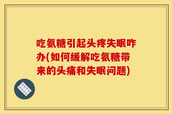 吃氨糖引起头疼失眠咋办(如何缓解吃氨糖带来的头痛和失眠问题)