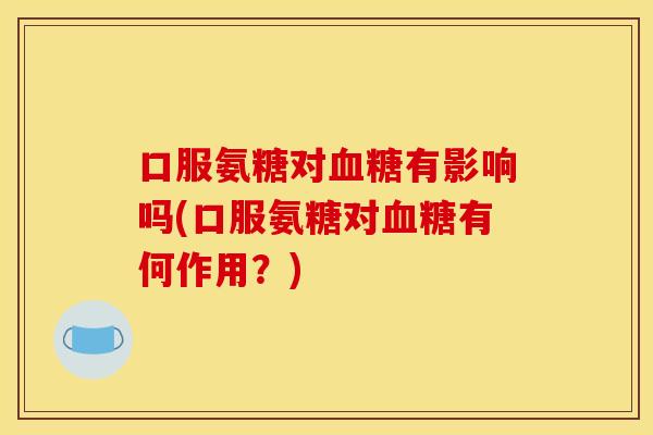 口服氨糖对血糖有影响吗(口服氨糖对血糖有何作用？)-第1张图片-关节骑士