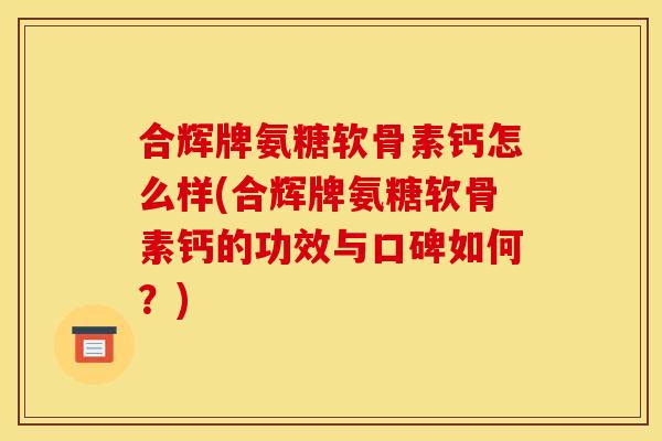 合辉牌氨糖软骨素钙怎么样(合辉牌氨糖软骨素钙的功效与口碑如何？)