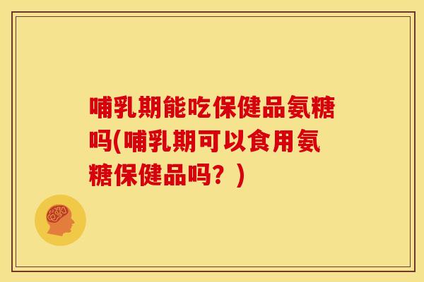 哺乳期能吃保健品氨糖吗(哺乳期可以食用氨糖保健品吗？)
