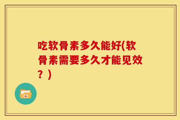 吃软骨素多久能好(软骨素需要多久才能见效？)-第1张图片-关节骑士
