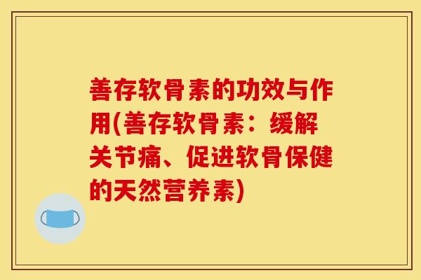 善存软骨素的功效与作用(善存软骨素：缓解关节痛、促进软骨保健的天然营养素)