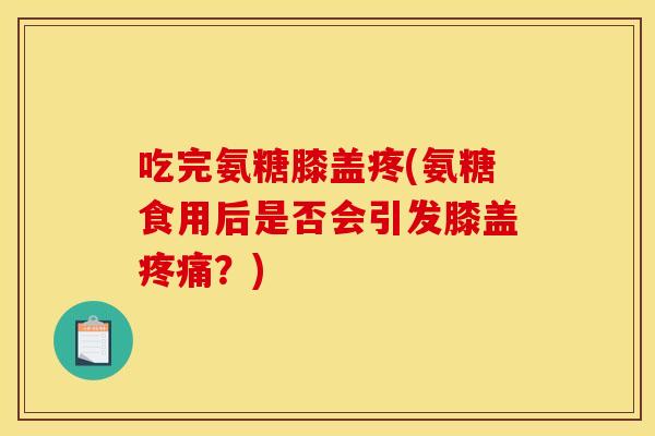 吃完氨糖膝盖疼(氨糖食用后是否会引发膝盖疼痛？)-第1张图片-关节骑士