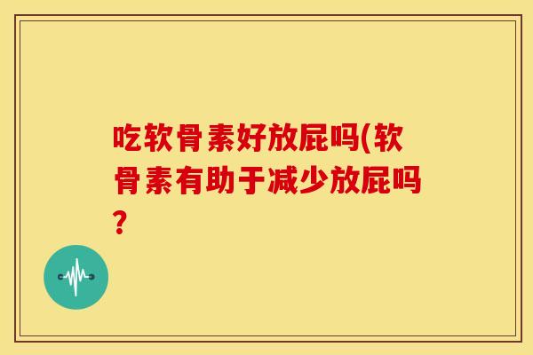 吃软骨素好放屁吗(软骨素有助于减少放屁吗？