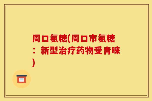 周口氨糖(周口市氨糖：新型治疗药物受青睐)-第1张图片-关节骑士