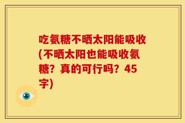 吃氨糖不晒太阳能吸收(不晒太阳也能吸收氨糖？真的可行吗？45字)
