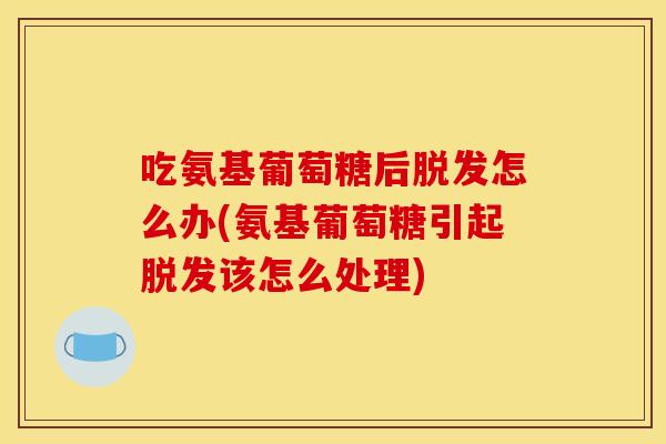 吃氨基葡萄糖后脱发怎么办(氨基葡萄糖引起脱发该怎么处理)