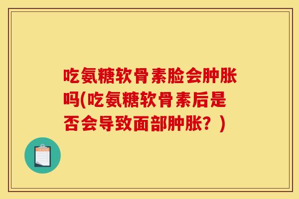 吃氨糖软骨素脸会肿胀吗(吃氨糖软骨素后是否会导致面部肿胀?)-第1张图片-关节骑士 吃氨糖软骨素脸会肿胀吗(吃氨糖软骨素后是否会导致面部肿胀?)-第1张图片-关节骑士