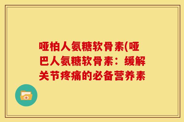哑柏人氨糖软骨素(哑巴人氨糖软骨素：缓解关节疼痛的必备营养素