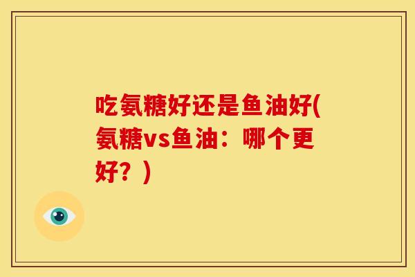 吃氨糖好还是鱼油好(氨糖vs鱼油：哪个更好？)