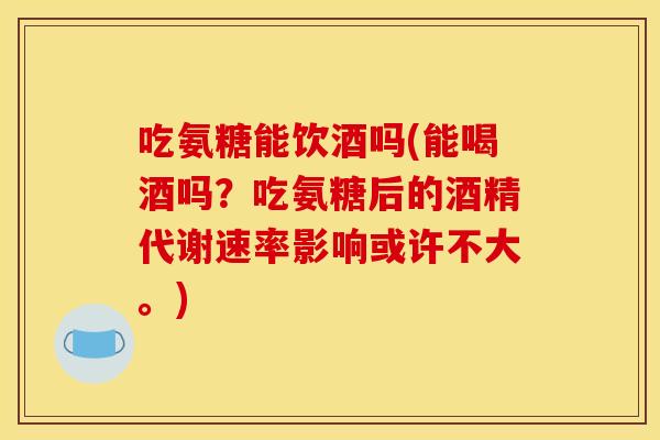 吃氨糖能饮酒吗(能喝酒吗?吃氨糖后的酒精代谢速率影响或许不大。)-第1张图片-关节骑士 吃氨糖能饮酒吗(能喝酒吗?吃氨糖后的酒精代谢速率影响或许不大。)-第1张图片-关节骑士