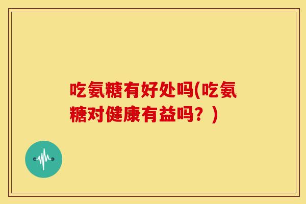 吃氨糖有好处吗(吃氨糖对健康有益吗？)