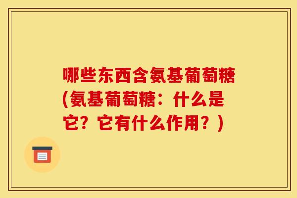 哪些东西含氨基葡萄糖(氨基葡萄糖:什么是它?它有什么作用?)-第1张图片-关节骑士 哪些东西含氨基葡萄糖(氨基葡萄糖:什么是它?它有什么作用?)-第1张图片-关节骑士