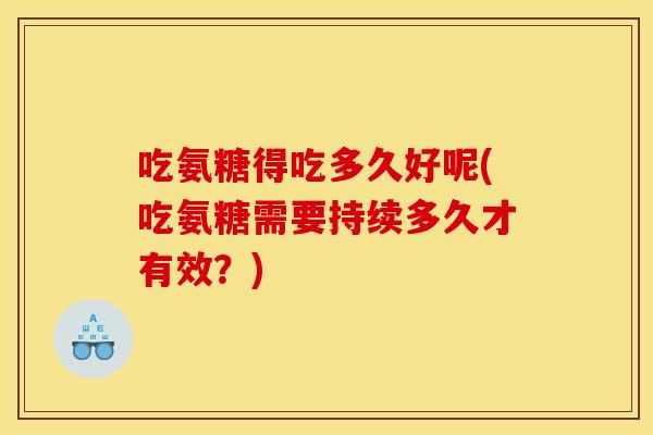 吃氨糖得吃多久好呢(吃氨糖需要持续多久才有效？)