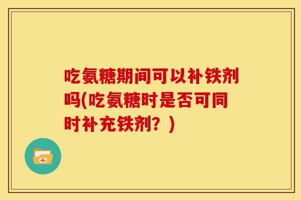 吃氨糖期间可以补铁剂吗(吃氨糖时是否可同时补充铁剂？)