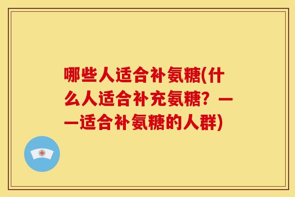 哪些人适合补氨糖(什么人适合补充氨糖？——适合补氨糖的人群)
