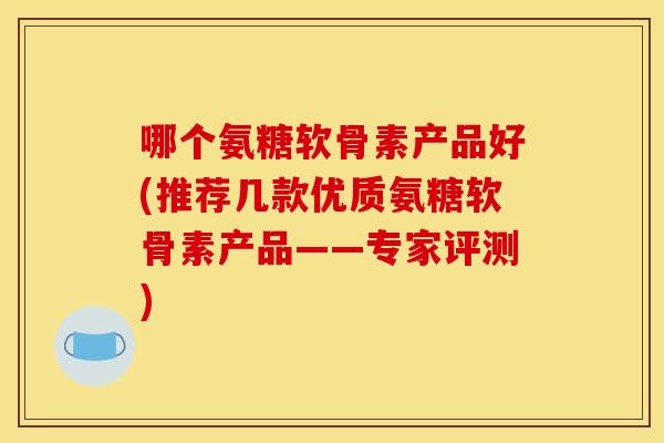 哪个氨糖软骨素产品好(推荐几款优质氨糖软骨素产品——专家评测)-第1张图片-关节骑士 哪个氨糖软骨素产品好(推荐几款优质氨糖软骨素产品——专家评测)-第1张图片-关节骑士