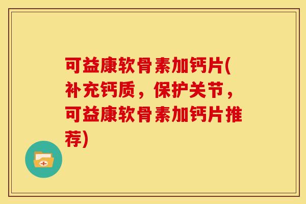 可益康软骨素加钙片(补充钙质，保护关节，可益康软骨素加钙片推荐)