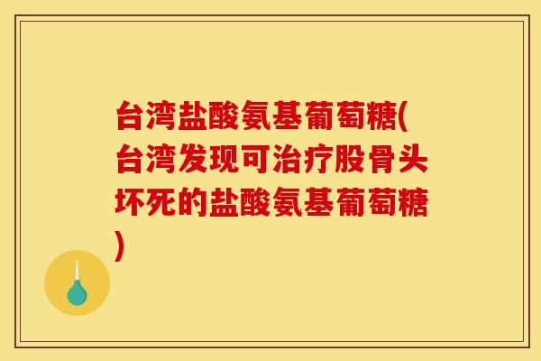 台湾盐酸氨基葡萄糖(台湾发现可治疗股骨头坏死的盐酸氨基葡萄糖)-第1张图片-关节骑士