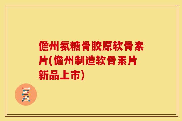 儋州氨糖骨胶原软骨素片(儋州制造软骨素片新品上市)