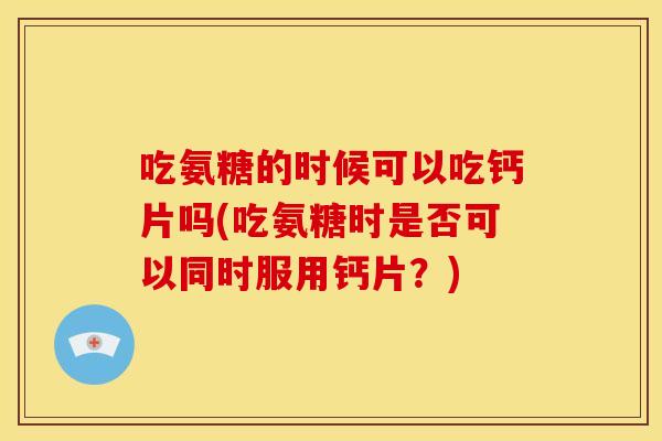 吃氨糖的时候可以吃钙片吗(吃氨糖时是否可以同时服用钙片？)-第1张图片-关节骑士