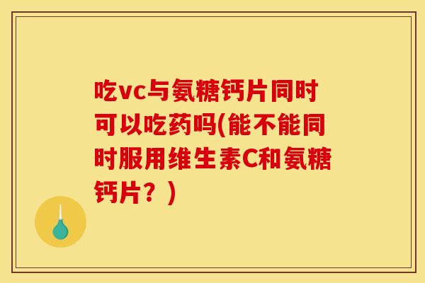 吃vc与氨糖钙片同时可以吃药吗(能不能同时服用维生素C和氨糖钙片？)