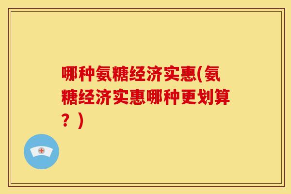 哪种氨糖经济实惠(氨糖经济实惠哪种更划算？)