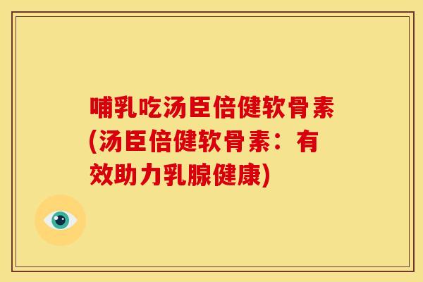 哺乳吃汤臣倍健软骨素(汤臣倍健软骨素:有效助力乳腺健康)-第1张图片-关节骑士 哺乳吃汤臣倍健软骨素(汤臣倍健软骨素:有效助力乳腺健康)-第1张图片-关节骑士