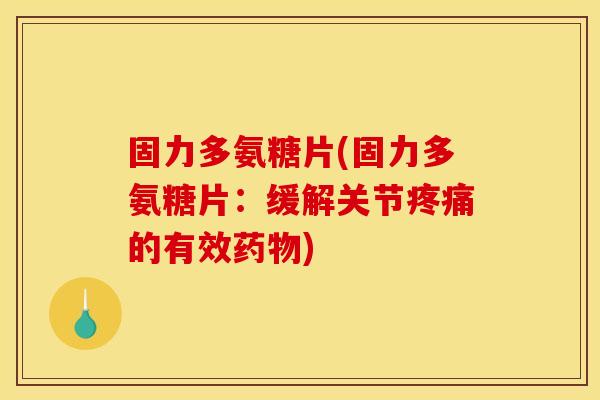 固力多氨糖片(固力多氨糖片：缓解关节疼痛的有效药物)