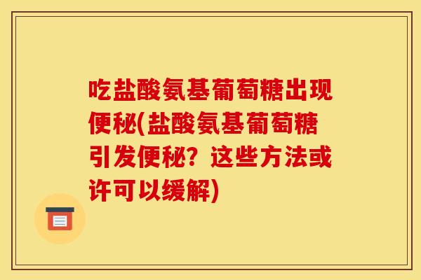 吃盐酸氨基葡萄糖出现便秘(盐酸氨基葡萄糖引发便秘？这些方法或许可以缓解)