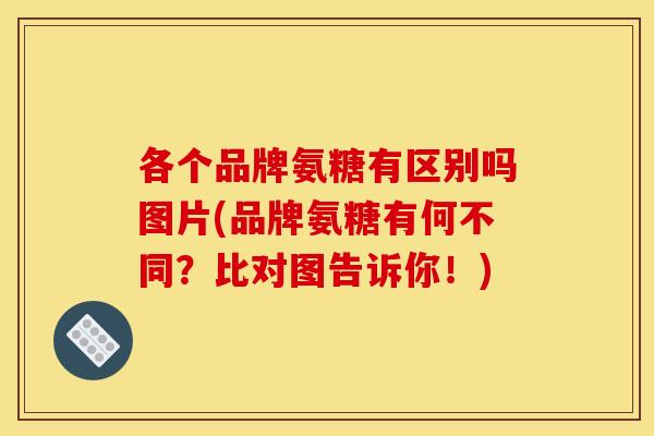 各个品牌氨糖有区别吗图片(品牌氨糖有何不同？比对图告诉你！)-第1张图片-关节骑士