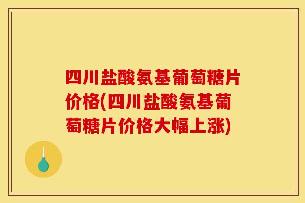 四川盐酸氨基葡萄糖片价格(四川盐酸氨基葡萄糖片价格大幅上涨)