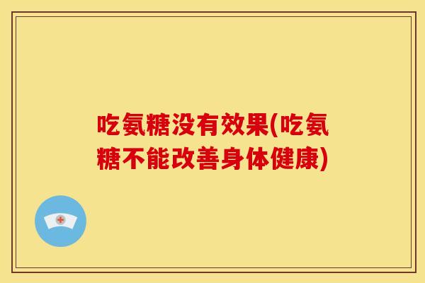 吃氨糖没有效果(吃氨糖不能改善身体健康)
