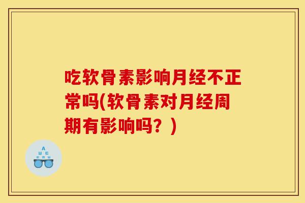 吃软骨素影响月经不正常吗(软骨素对月经周期有影响吗？)